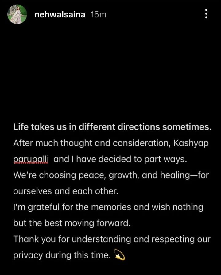 "ജീവിതം ചിലപ്പോൾ നമ്മളെ വ്യത്യസ്തമായ മാർഗങ്ങളിലേക്ക് കൊണ്ടുപോകും. നീണ്ട ആലോചനകൾക്ക് ശേഷം ഞാനും കശ്യപും വേർപിരിയാൻ തീരുമാനിച്ചു. ഞങ്ങൾ സമാധാനവും വളർച്ചയും പരസ്പരം തിരഞ്ഞെടുക്കുന്നു. എൻ്റെ സ്വകാര്യതെ മാനിച്ചതിന് നന്ദി"- സൈന കുറിച്ചു.